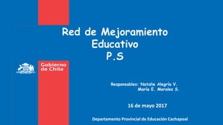 Red de Mejoramiento
Educativo
P.S
Departamento Provincial de Educación Cachapoal
16 de mayo 2017
Responsables: Natalie Alegría V.
María E. Morales S.
 