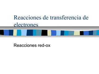 Reacciones de transferencia de
electrones
Reacciones red-ox
 