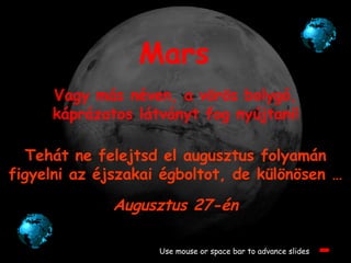 Mars Vagy más néven, a vörös bolygó, káprázatos látványt fog nyújtani! Use mouse or space bar to advance slides Tehát ne felejtsd el augusztus folyamán figyelni az éjszakai égboltot, de különösen … Augusztus 27-én 
