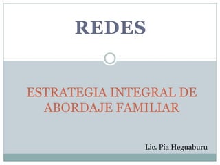 REDES


ESTRATEGIA INTEGRAL DE
  ABORDAJE FAMILIAR

               Lic. Pía Heguaburu
 