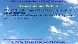 © Clearsky Pharmacy ( www.clearskypharmacy.biz )
Red Serpent Tablets (Generic Sildenafil Citrate Tablets)
Driving And Using Machines
Sildenafil Citrate (Red Serpent 120 mg Tablets) can cause dizziness
and can affect vision.
You should be aware of how you react to Sildenafil 120 mg before
you drive or use machinery.
URL: https://www.clearskypharmacy.biz/red-serpent-tablets.html
 