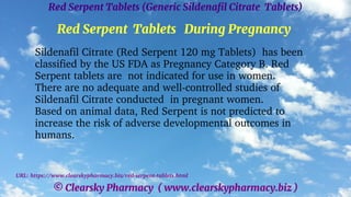 © Clearsky Pharmacy ( www.clearskypharmacy.biz )
Red Serpent Tablets (Generic Sildenafil Citrate Tablets)
Red Serpent Tablets During Pregnancy
Sildenafil Citrate (Red Serpent 120 mg Tablets) has been
classified by the US FDA as Pregnancy Category B. Red
Serpent tablets are not indicated for use in women.
There are no adequate and well-controlled studies of
Sildenafil Citrate conducted in pregnant women.
Based on animal data, Red Serpent is not predicted to
increase the risk of adverse developmental outcomes in
humans.
URL: https://www.clearskypharmacy.biz/red-serpent-tablets.html
 