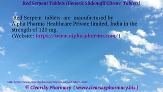 © Clearsky Pharmacy ( www.clearskypharmacy.biz )
Red Serpent Tablets (Generic Sildenafil Citrate Tablets)
Red Serpent tablets are manufactured by
Alpha Pharma Healthcare Private limited, India in the
strength of 120 mg.
(Website: https://www.alpha-pharma.com/)
URL: https://www.clearskypharmacy.biz/red-serpent-tablets.html
 
