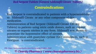 © Clearsky Pharmacy ( www.clearskypharmacy.biz )
Red Serpent Tablets (Generic Sildenafil Citrate Tablets)
Contraindications
Red Serpent is contraindicated in patients with a hypersensitivity
to Sildenafil Citrate or any other component of this
medication.
Administration of Red Serpent (Sildenafil Citrate 120 mg
Tablets) to patients using nitric oxide donors, such as organic
nitrates or organic nitrites in any form. Sildenafil was shown to
potentiate the hypotensive effect of nitrates.
Administration with guanylate cyclase (GC) stimulators, such as
Riociguat is contraindicated.
URL: https://www.clearskypharmacy.biz/red-serpent-tablets.html
 