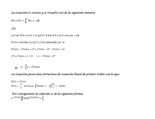 La ecuación es exacta y se resuelve así de la siguiente manera




Así




  D-

La ecuación posee una estructura de ecuación lineal de primer orden con lo que:




Por consiguiente la solución es de la siguiente forma:
 