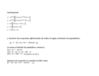 Sustituyendo




3- Resolver las ecuaciones diferenciales de orden N según el método correspondiente:

  A-                             (1)

Se usara el método de anuladores, entonces:



                   Anulador de R(x)



Entonces la ecuación (1) se puede escribir como:
                              (2)
 