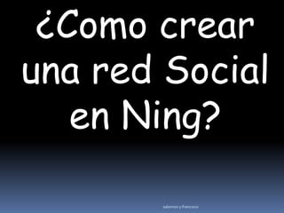 ¿Como crear
una red Social
   en Ning?

       salomon y francisco
 