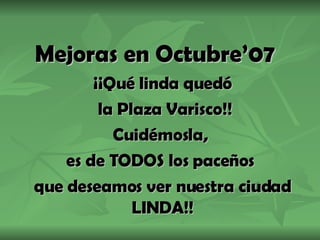 Mejoras en Octubre’07 ¡¡Qué linda quedó la Plaza Varisco!! Cuidémosla,  es de TODOS los paceños  que deseamos ver nuestra ciudad LINDA!! 