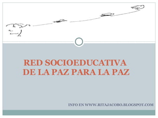 INFO EN WWW.RITAJACOBO.BLOGSPOT.COM RED SOCIOEDUCATIVA  DE LA PAZ PARA LA PAZ 