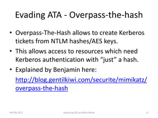 Evading ATA - Overpass-the-hash
• Overpass-The-Hash allows to create Kerberos
tickets from NTLM hashes/AES keys.
• This al...