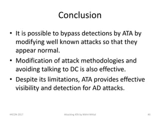 Conclusion
• It is possible to bypass detections by ATA by
modifying well known attacks so that they
appear normal.
• Modi...