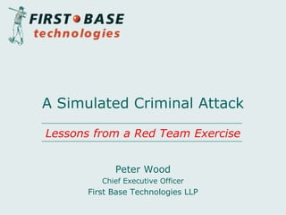 Peter Wood
Chief Executive Officer
First Base Technologies LLP
A Simulated Criminal Attack
Lessons from a Red Team Exercise
 