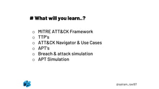 @sairam_ravi97
# What will you learn..?
o MITRE ATT&CK Framework
o TTP’s
o ATT&CK Navigator & Use Cases
o APT’s
o Breach & attack simulation
o APT Simulation
 