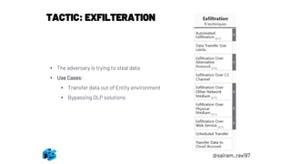 TACTIC: EXFILTERATION
• The adversary is trying to steal data
• Use Cases:
• Transfer data out of Entity environment
• Bypassing DLP solutions
@sairam_ravi97
 