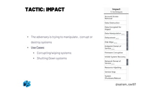 TACTIC: IMPACT
• The adversary is trying to manipulate , corrupt or
destroy systems
• Use Cases:
• Corrupting/wiping systems
• Shutting Down systems
@sairam_ravi97
 