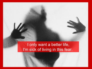 I only want a better life, I'm sick of living in this fear.  