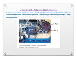 El firmware en los dispositivos de comunicaciones
El firmware es la programación contenida en un aparato o dispositivo, to...