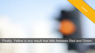 Finally, Yellow is any result that falls between Red and Green.
 