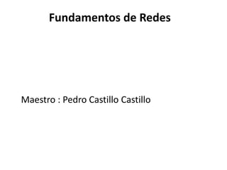 Fundamentos de Redes
Maestro : Pedro Castillo Castillo
 