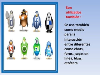 Son
utilizados
también :
Se usa también
como medio
para la
interacción
entre diferentes
como chats,
foros, juegos en
línea, blogs,
etcétera