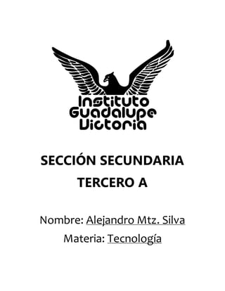 SECCIÓN SECUNDARIA
TERCERO A
Nombre: Alejandro Mtz. Silva
Materia: Tecnología
 