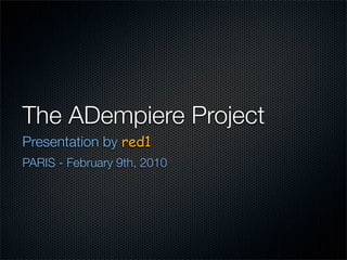 The ADempiere Project
Presentation by red1
PARIS - February 9th, 2010
 