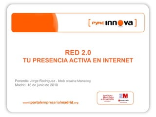 RED 2.0
     TU PRESENCIA ACTIVA EN INTERNET


Ponente: Jorge Rodriguez . btob creative Marketing
Madrid, 16 de junio de 2010
 