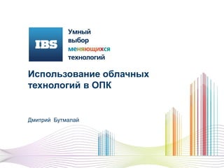 Использование облачных
технологий в ОПК
Дмитрий Бутмалай
 