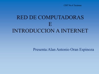 RED DE COMPUTADORAS
E
INTRODUCCION A INTERNET
Presenta:Alan Antonio Oran Espinoza
CBT No.4 Tecámac
 