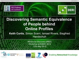 Digital Enterprise Research Institute

www.deri.ie

Discovering Semantic Equivalence
of People behind
Online Profiles
Keith Cortis, Simon Scerri, Ismael Rivera, Siegfried
Handschuh
REsource Discovery (RED),
Workshop at ESWC 2012
27th May 2012
Copyright 2011 Digital Enterprise Research Institute. All rights reserved.

Enabling Networked Knowledge

 