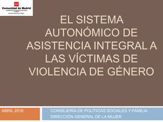 EL SISTEMA
AUTONÓMICO DE
ASISTENCIA INTEGRAL A
LAS VÍCTIMAS DE
VIOLENCIA DE GÉNERO
ABRIL 2016 CONSEJERÍA DE POLÍTICAS SOCIALES Y FAMILIA
DIRECCIÓN GENERAL DE LA MUJER
 