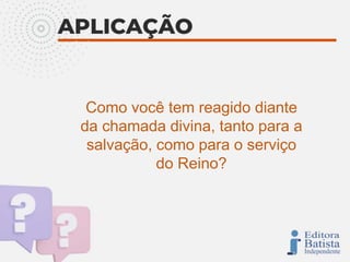 Como você tem reagido diante
da chamada divina, tanto para a
salvação, como para o serviço
do Reino?
 