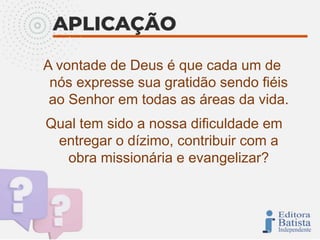 A vontade de Deus é que cada um de
nós expresse sua gratidão sendo fiéis
ao Senhor em todas as áreas da vida.
Qual tem sido a nossa dificuldade em
entregar o dízimo, contribuir com a
obra missionária e evangelizar?
 