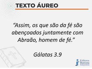 “Assim, os que são da fé são
abençoados juntamente com
Abraão, homem de fé.”
Gálatas 3.9
 