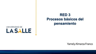 RED 3
Procesos básicos del
pensamiento
YamelyAlmarza Franco
 