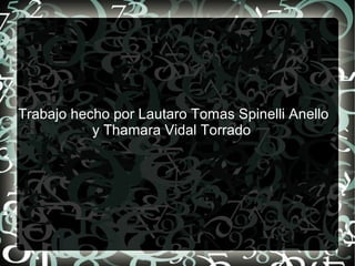 Trabajo hecho por Lautaro Tomas Spinelli Anello
y Thamara Vidal Torrado
 