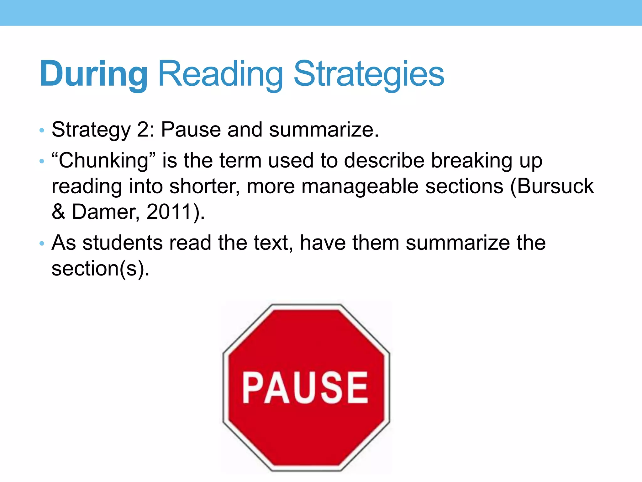 During Reading Strategies
• Strategy 2: Pause and summarize.
• “Chunking” is the term used to describe breaking up
reading into shorter, more manageable sections (Bursuck
& Damer, 2011).
• As students read the text, have them summarize the
section(s).
 
