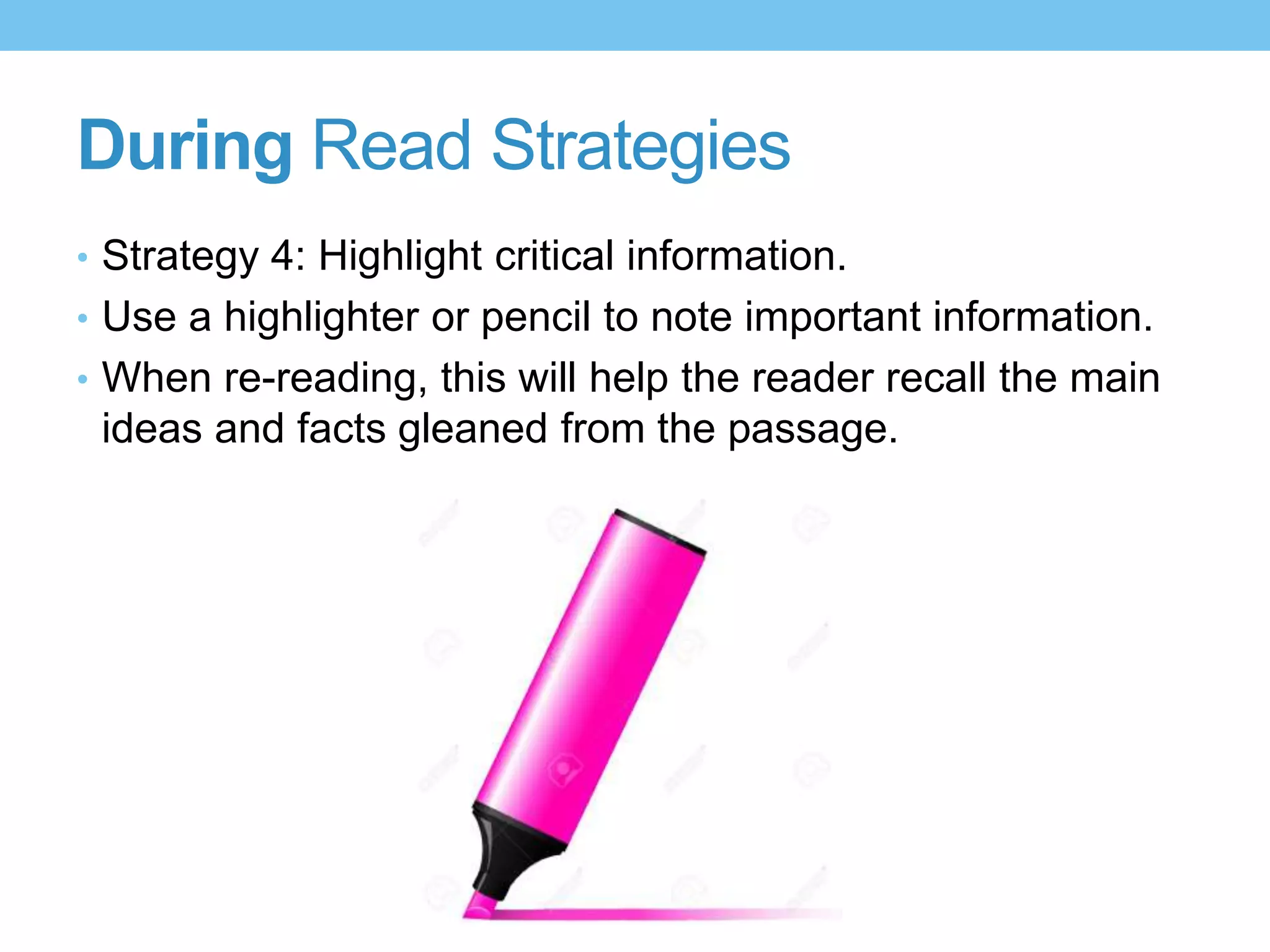 During Read Strategies
• Strategy 4: Highlight critical information.
• Use a highlighter or pencil to note important information.
• When re-reading, this will help the reader recall the main
ideas and facts gleaned from the passage.
 