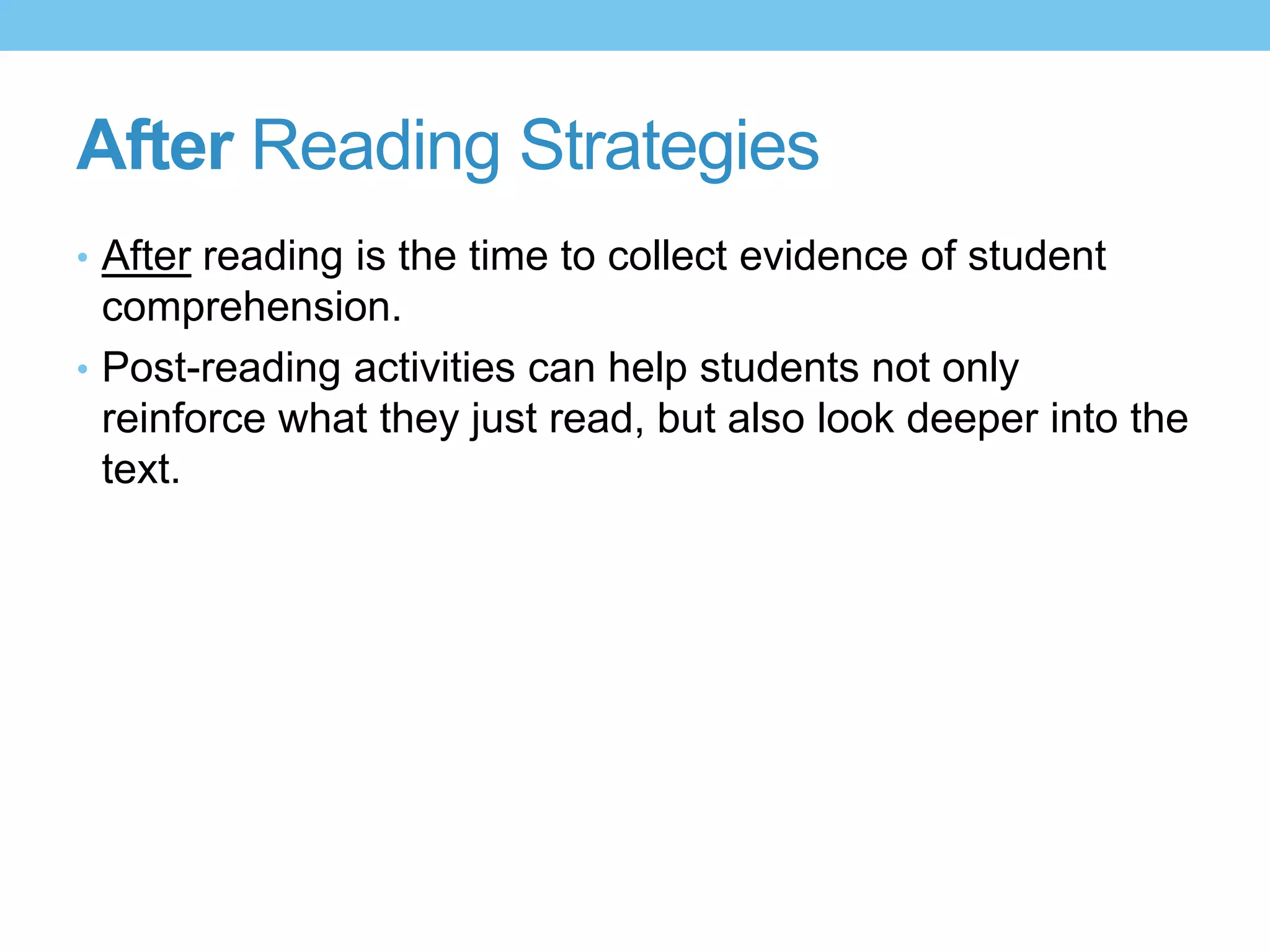 After Reading Strategies
• After reading is the time to collect evidence of student
comprehension.
• Post-reading activities can help students not only
reinforce what they just read, but also look deeper into the
text.
 