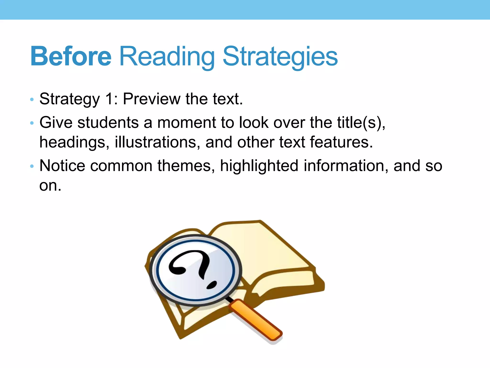 Before Reading Strategies
• Strategy 1: Preview the text.
• Give students a moment to look over the title(s),
headings, illustrations, and other text features.
• Notice common themes, highlighted information, and so
on.
 