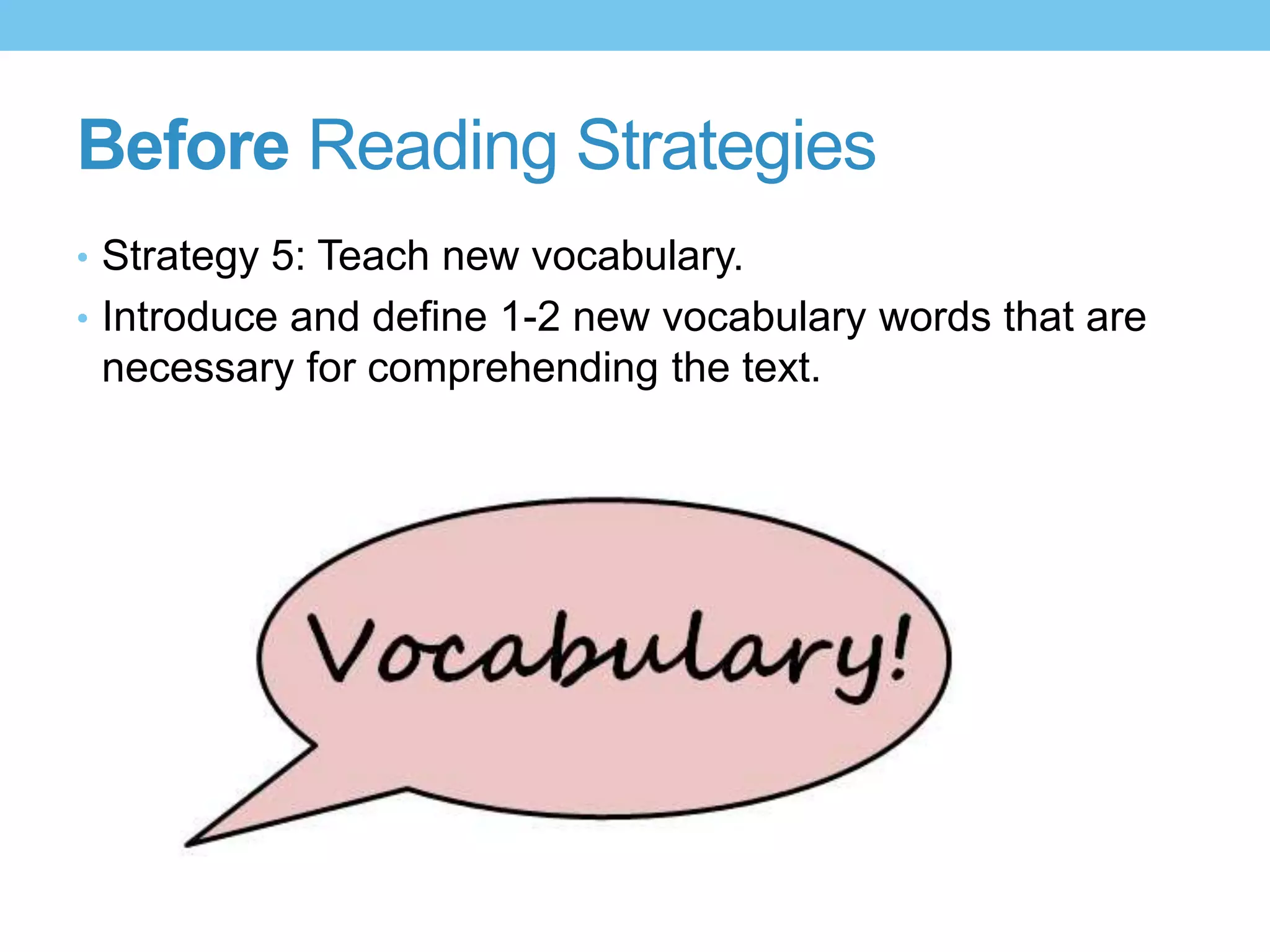 Before Reading Strategies
• Strategy 5: Teach new vocabulary.
• Introduce and define 1-2 new vocabulary words that are
necessary for comprehending the text.
 