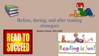 Before, during, and after reading
strategies
Debbie Pollack: RED 4348
 