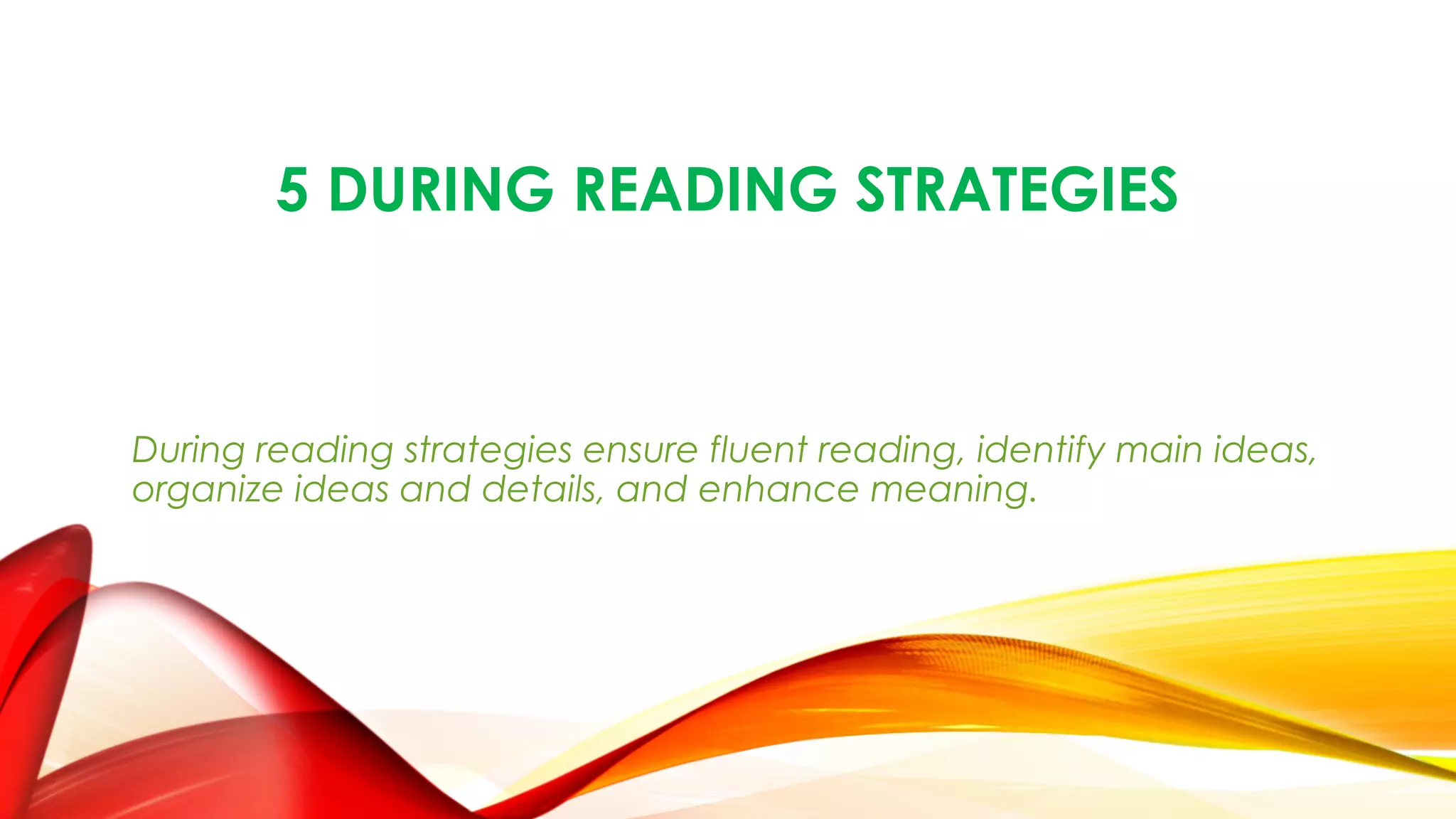 5 DURING READING STRATEGIES
During reading strategies ensure fluent reading, identify main ideas,
organize ideas and details, and enhance meaning.
 