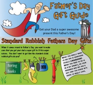When it comes round to Father’s Day, you want to make
sure that you get your dad a super gift to fit his super
nature. You don’t want to get him the standard cliché
rubbish gifts do you?
Get your Dad a super awesome
present this Father’s Day!
 