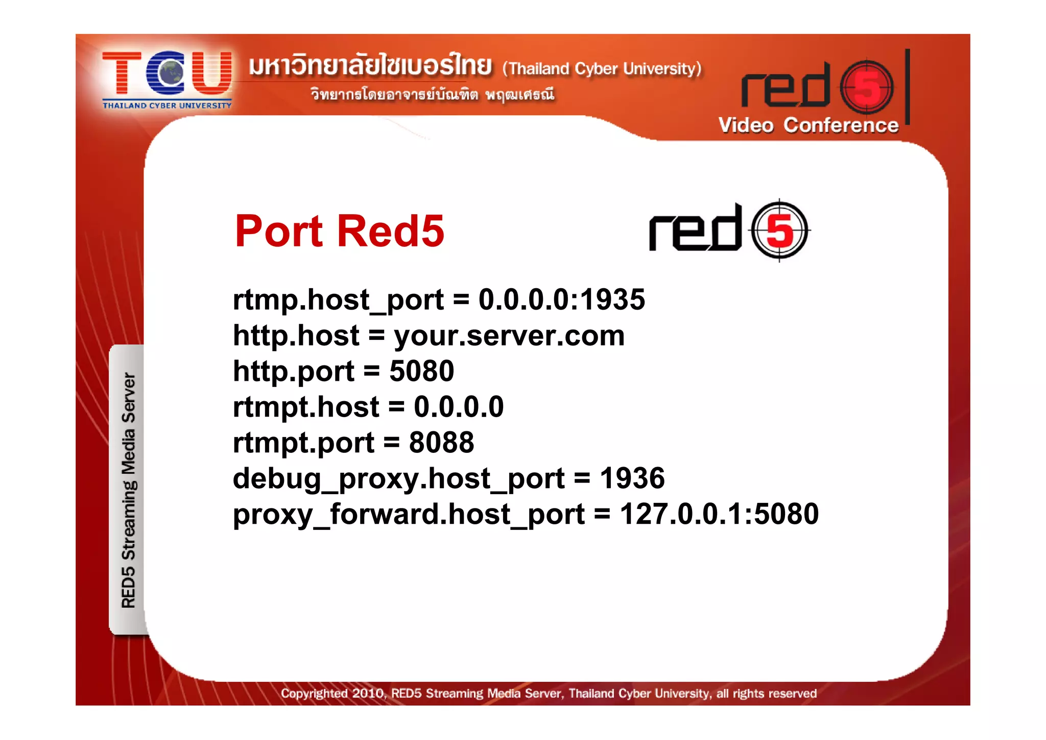Port Red5
rtmp.host_port = 0.0.0.0:1935
http.host = your.server.com
http.port = 5080
rtmpt.host = 0.0.0.0
rtmpt.port = 8088
debug_proxy.host_port = 1936
proxy_forward.host_port = 127.0.0.1:5080
 