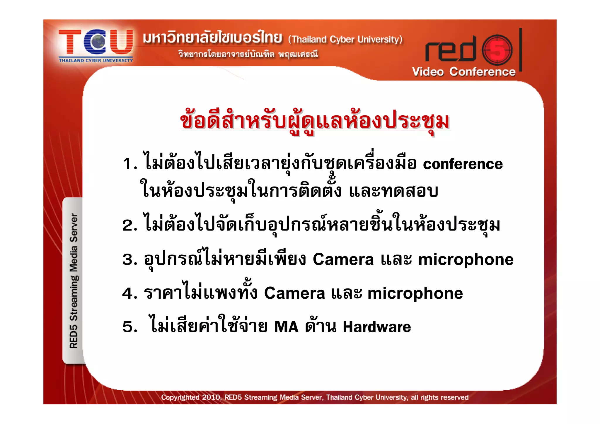 ขอดีสําหรับผูดูแลหองประชุม
1. ไมตองไปเสียเวลายุงกับชุดเครื่องมือ conference
  ในหองประชุมในการติดตัง และทดสอบ
                            ้
2. ไมตองไปจัดเก็บอุปกรณหลายชิ้นในหองประชุม
3. อุปกรณไมหายมีเพียง Camera และ microphone
4. ราคาไมแพงทั้ง Camera และ microphone
5. ไมเสียคาใชจาย MA ดาน Hardware
 