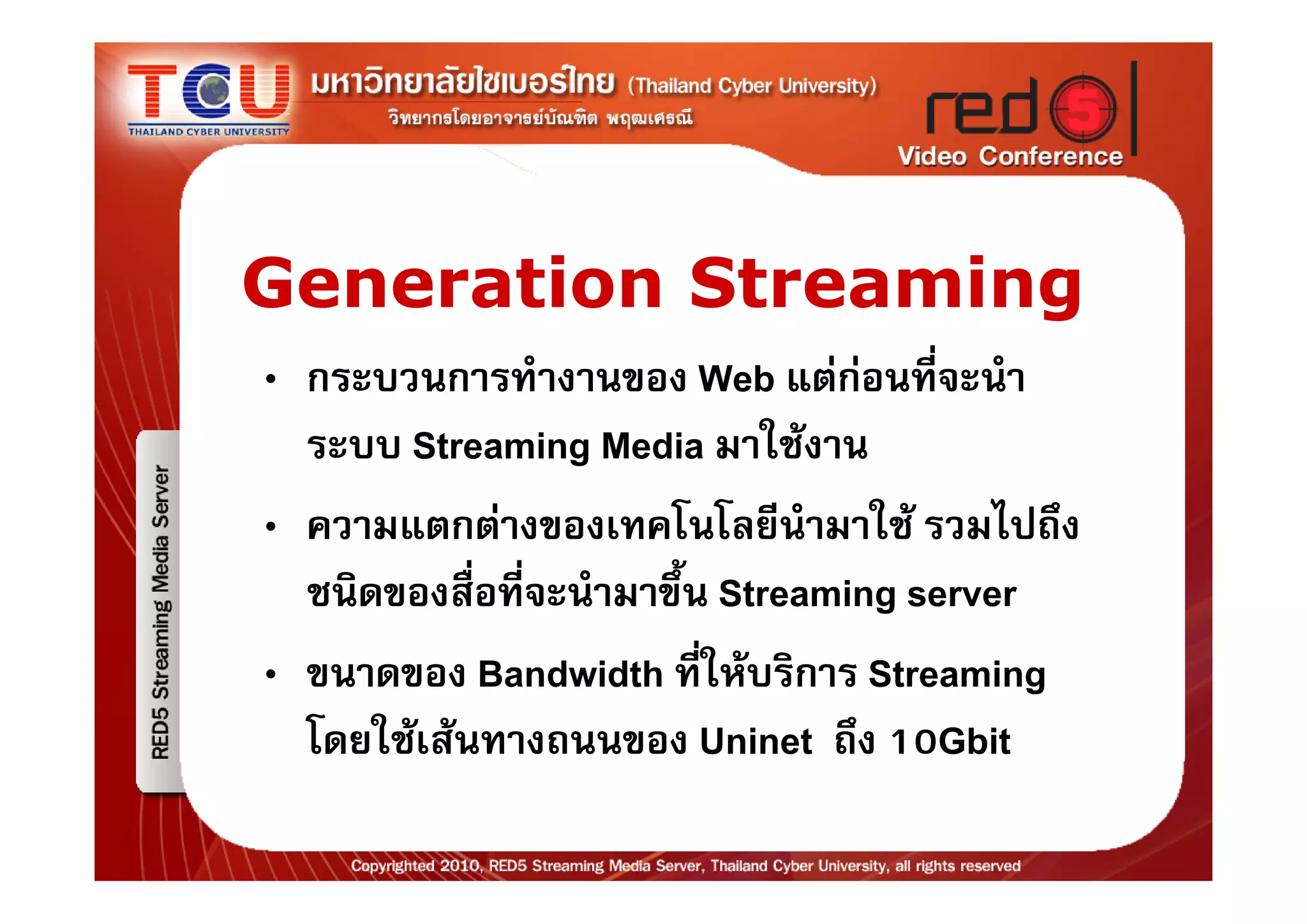 Generation Streaming
• กระบวนการทํางานของ Web แตกอนที่จะนํา
  ระบบ Streaming Media มาใชงาน
• ความแตกตางของเทคโนโลยีนํามาใช รวมไปถึง
  ชนิดของสื่อที่จะนํามาขึ้น Streaming server
• ขนาดของ Bandwidth ที่ใหบริการ Streaming
  โดยใชเสนทางถนนของ Uninet ถึง 10Gbit
 