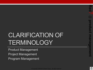 Red7 :|: product management
CLARIFICATION OF
TERMINOLOGY
Product Management
Project Management
Program Management

             © Copyright 2008-2012 Robert Grupe. All rights reserved.
 